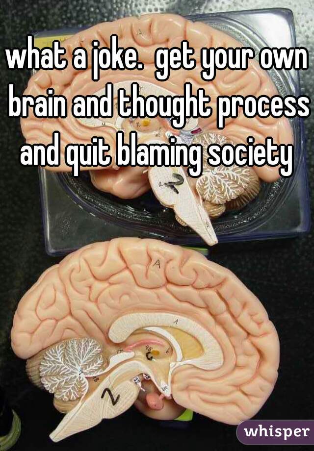what a joke.  get your own brain and thought process and quit blaming society 