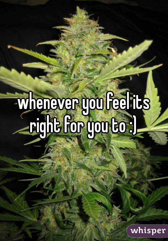 whenever you feel its right for you to :) 
