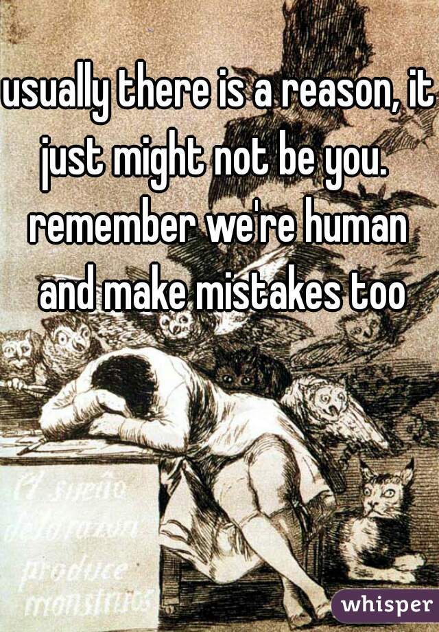 usually there is a reason, it just might not be you.  

remember we're human and make mistakes too