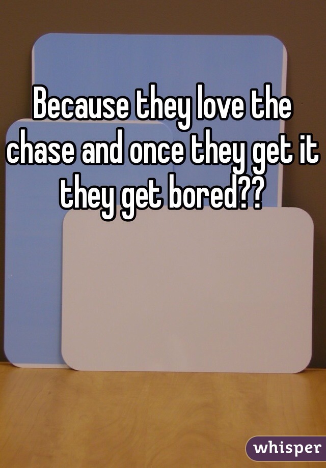 Because they love the chase and once they get it they get bored??
