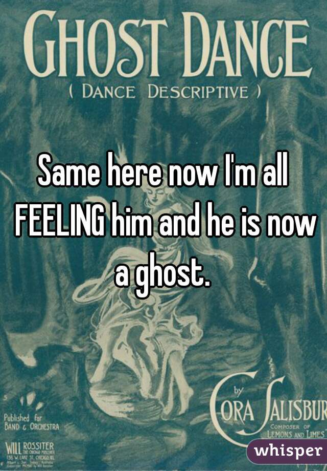 Same here now I'm all FEELING him and he is now a ghost. 