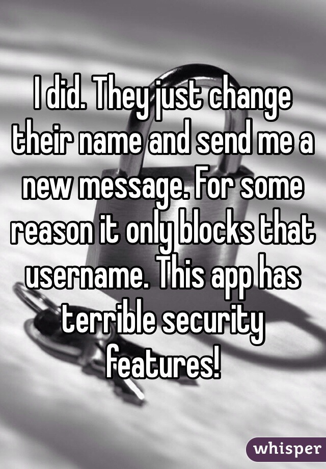 I did. They just change their name and send me a new message. For some reason it only blocks that username. This app has terrible security features!