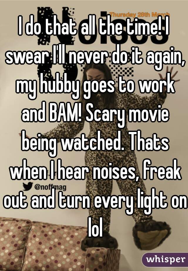 I do that all the time! I swear I'll never do it again, my hubby goes to work and BAM! Scary movie being watched. Thats when I hear noises, freak out and turn every light on lol
