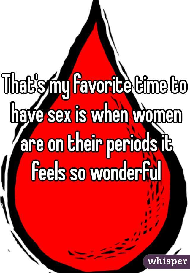 That's my favorite time to have sex is when women are on their periods it feels so wonderful