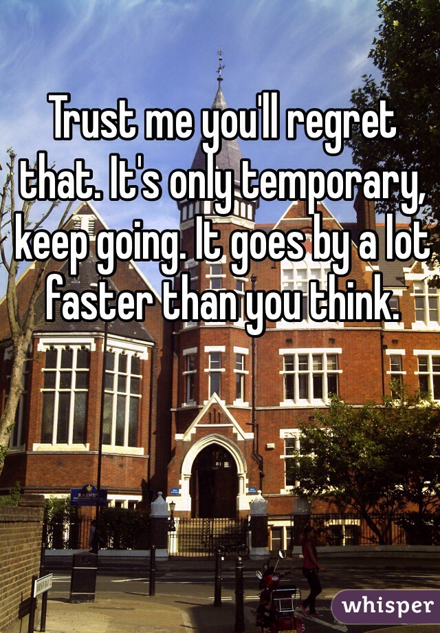 Trust me you'll regret that. It's only temporary, keep going. It goes by a lot faster than you think. 