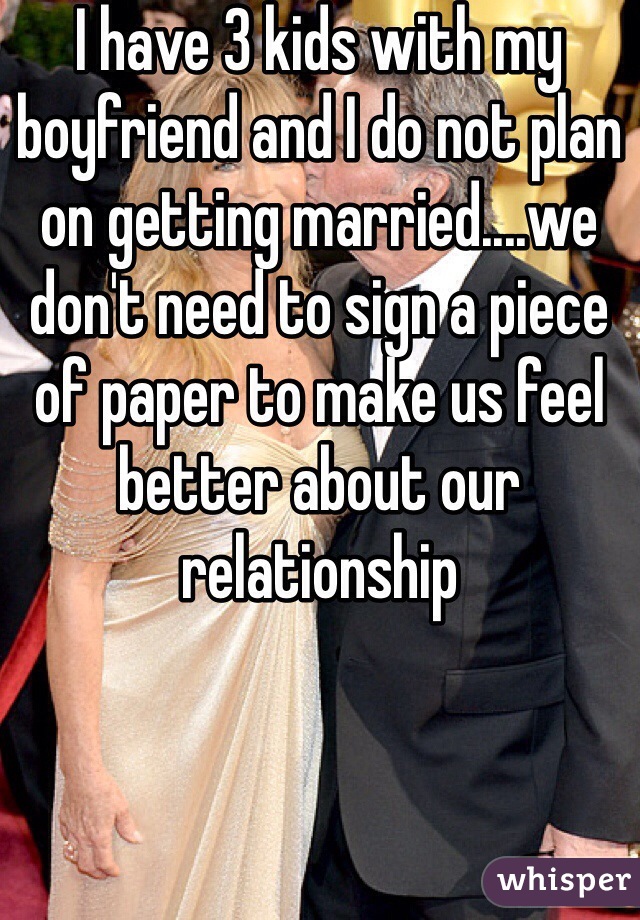 I have 3 kids with my boyfriend and I do not plan on getting married....we don't need to sign a piece of paper to make us feel better about our relationship