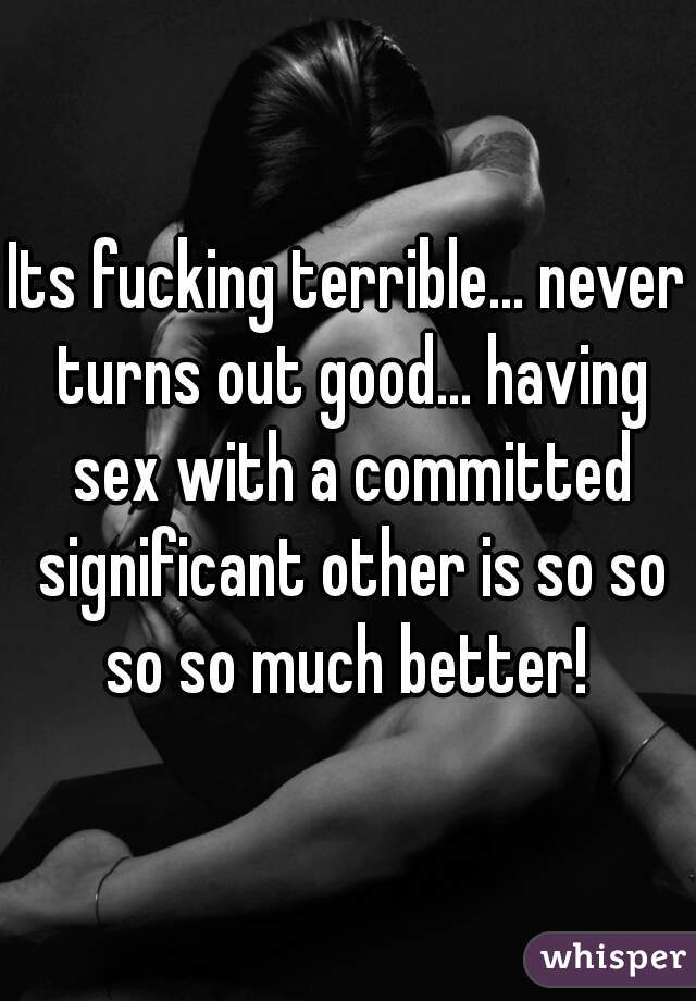 Its fucking terrible... never turns out good... having sex with a committed significant other is so so so so much better! 