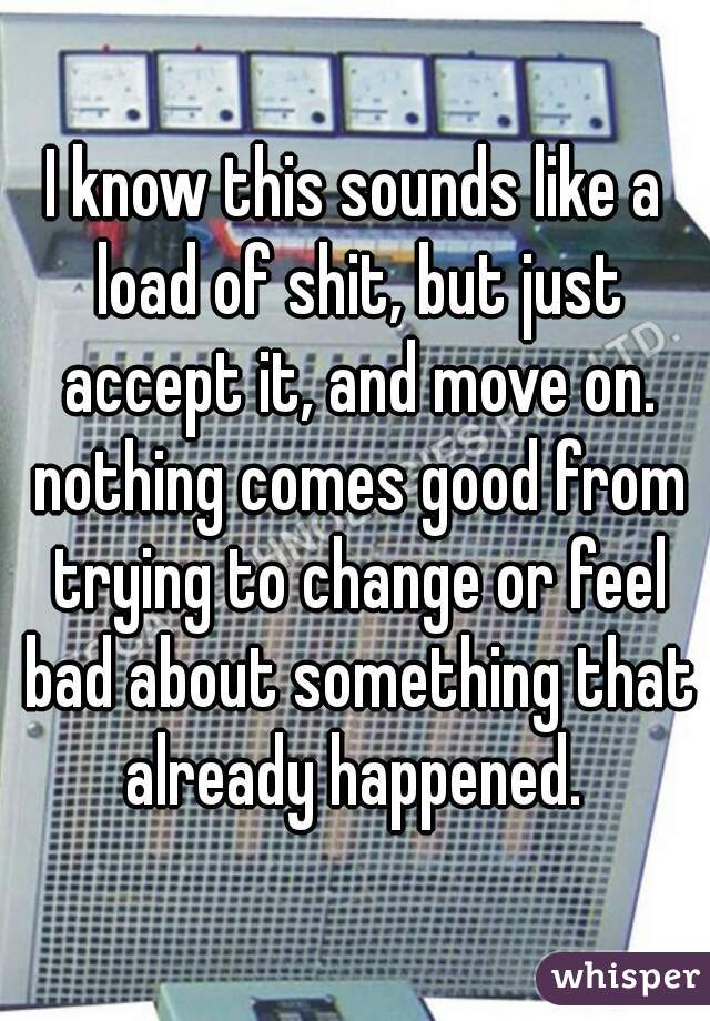 I know this sounds like a load of shit, but just accept it, and move on. nothing comes good from trying to change or feel bad about something that already happened. 