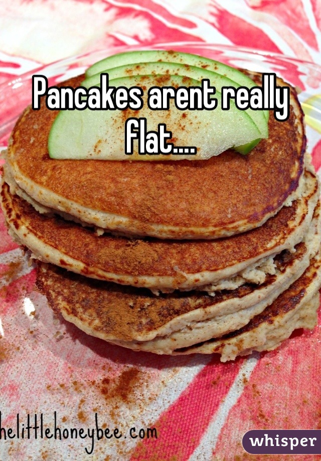 Pancakes arent really flat....