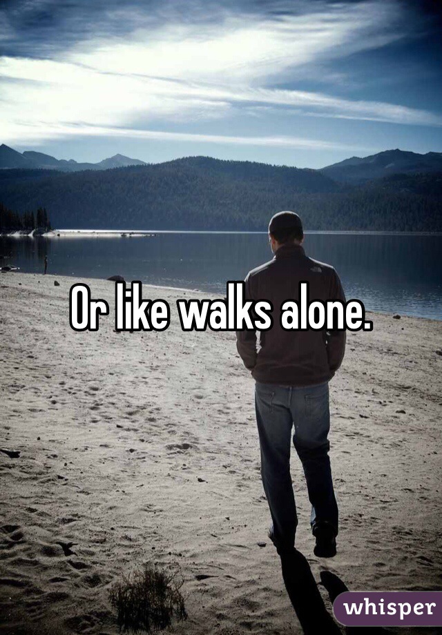 Or like walks alone. 