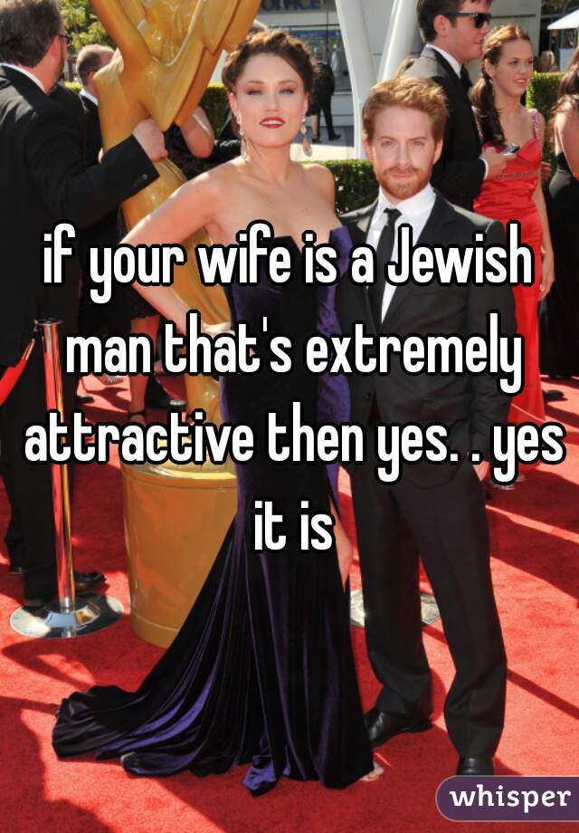 if your wife is a Jewish man that's extremely attractive then yes. . yes it is