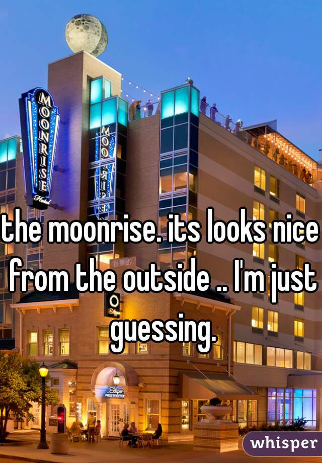 the moonrise. its looks nice from the outside .. I'm just guessing.