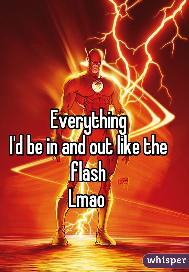 Everything 
I'd be in and out like the flash 
Lmao 