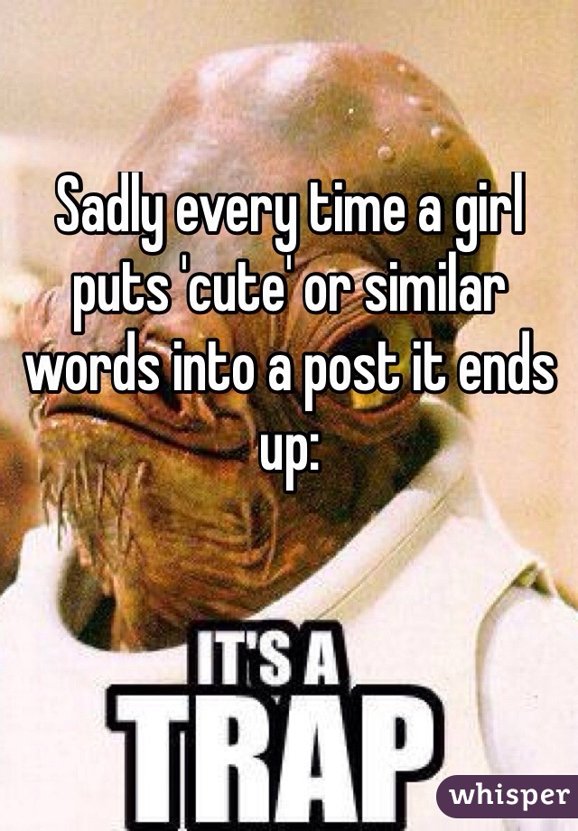 Sadly every time a girl puts 'cute' or similar words into a post it ends up: 


