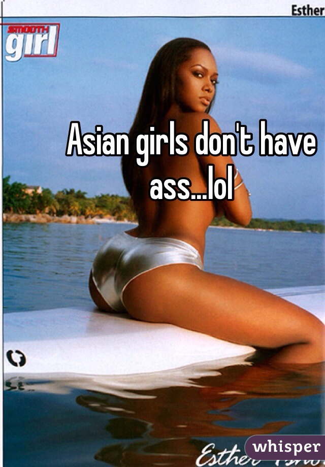 Asian girls don't have ass...lol 