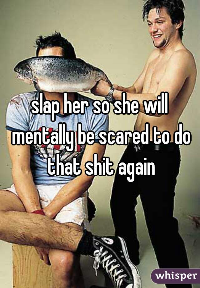 slap her so she will mentally be scared to do that shit again