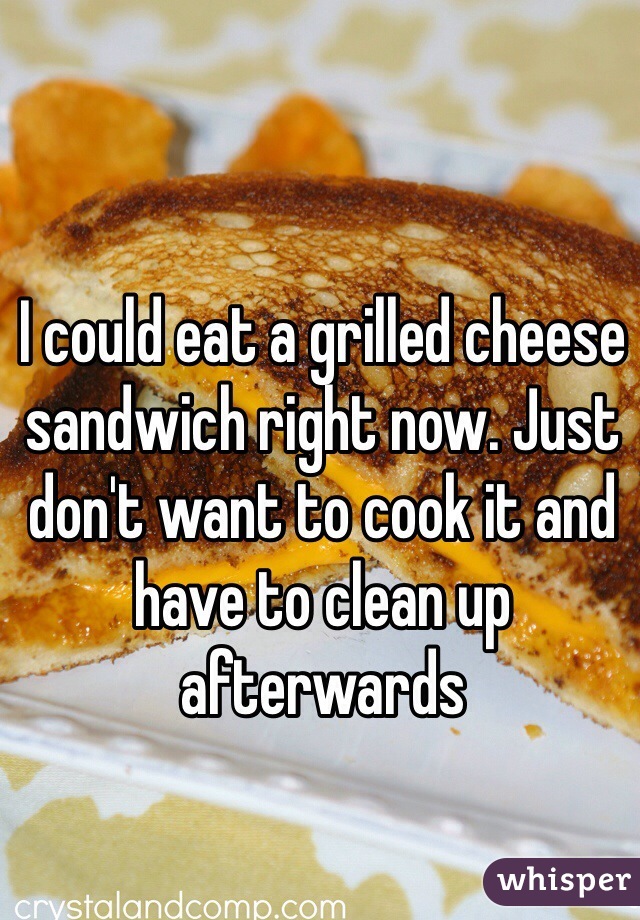 I could eat a grilled cheese sandwich right now. Just don't want to cook it and have to clean up afterwards 