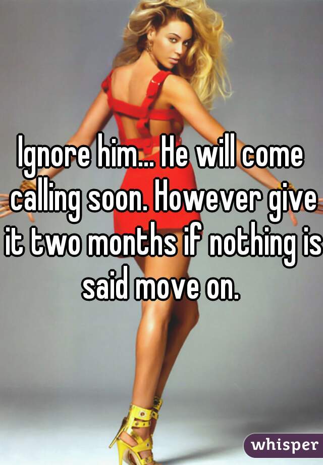Ignore him... He will come calling soon. However give it two months if nothing is said move on. 