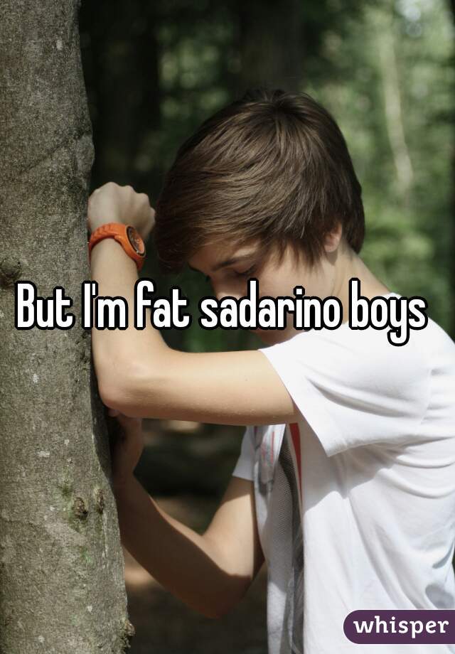 But I'm fat sadarino boys 
