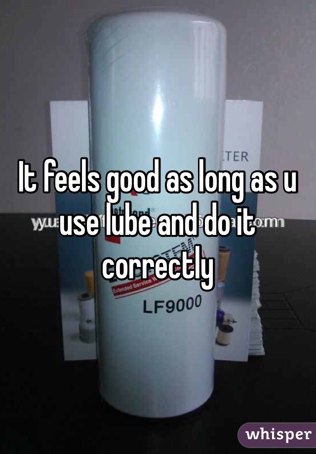 It feels good as long as u use lube and do it correctly