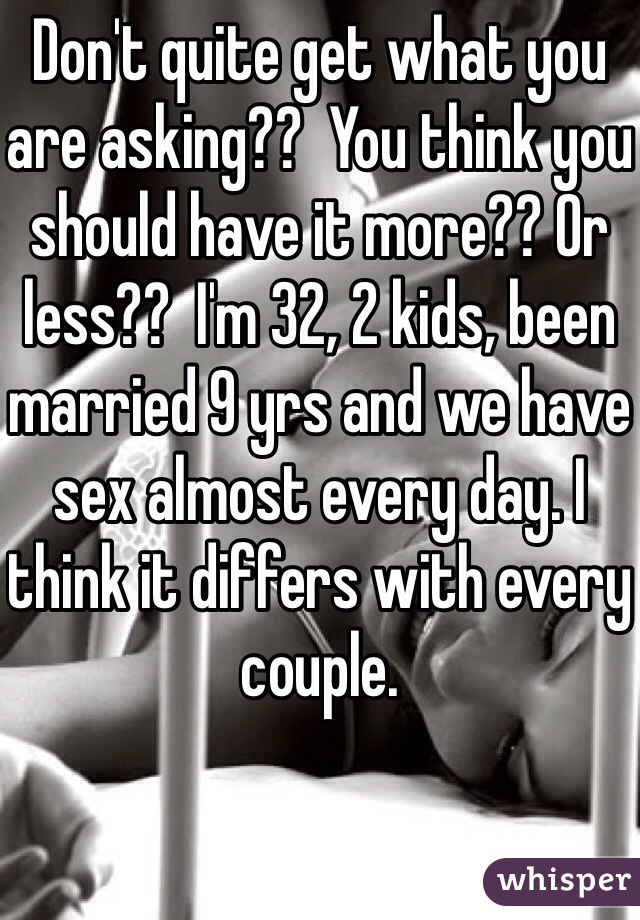 Don't quite get what you are asking??  You think you should have it more?? Or less??  I'm 32, 2 kids, been married 9 yrs and we have sex almost every day. I think it differs with every couple. 