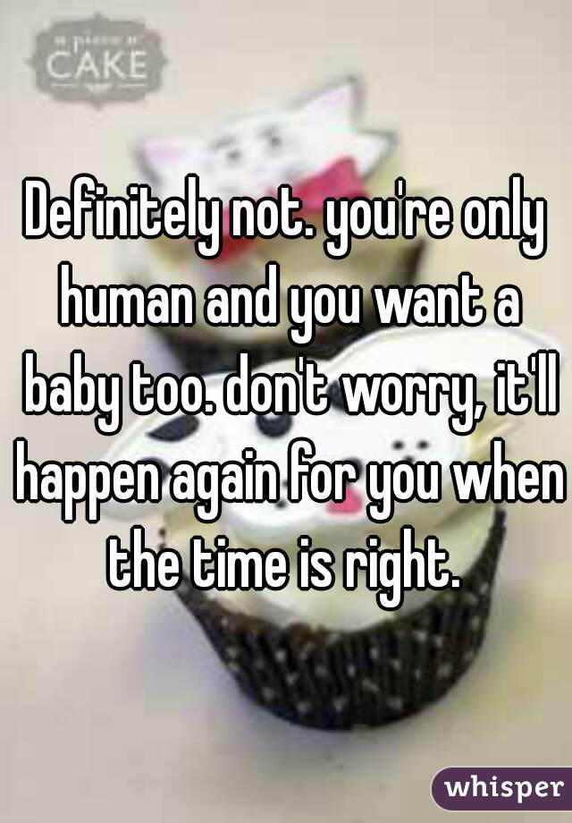 Definitely not. you're only human and you want a baby too. don't worry, it'll happen again for you when the time is right. 
