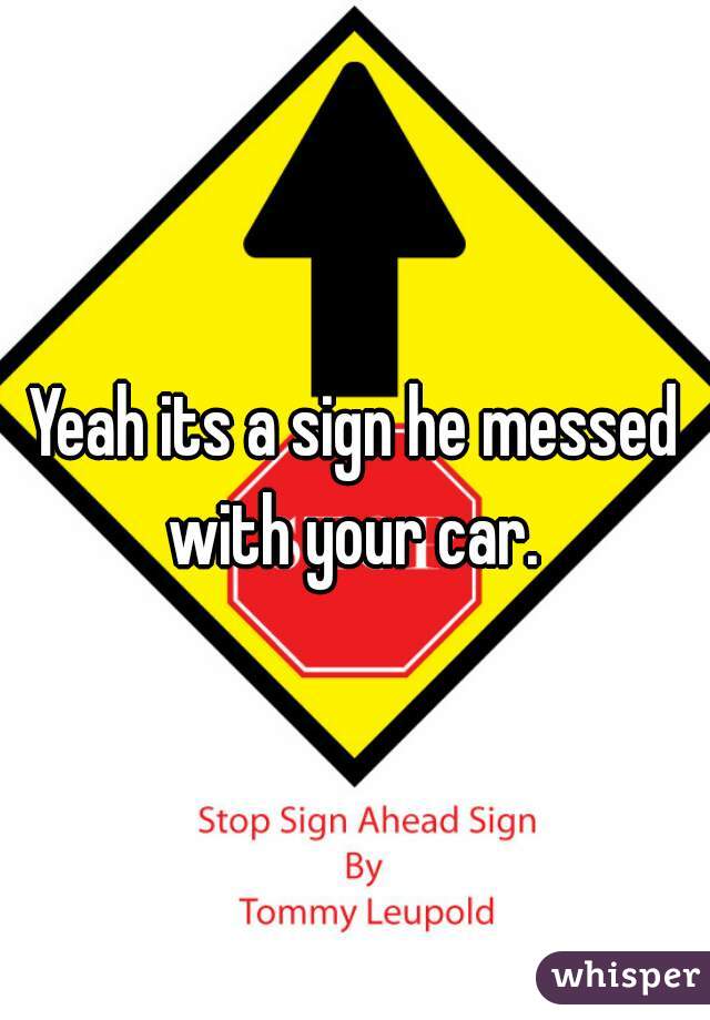 Yeah its a sign he messed with your car. 