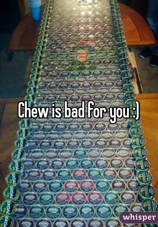 Chew is bad for you :)