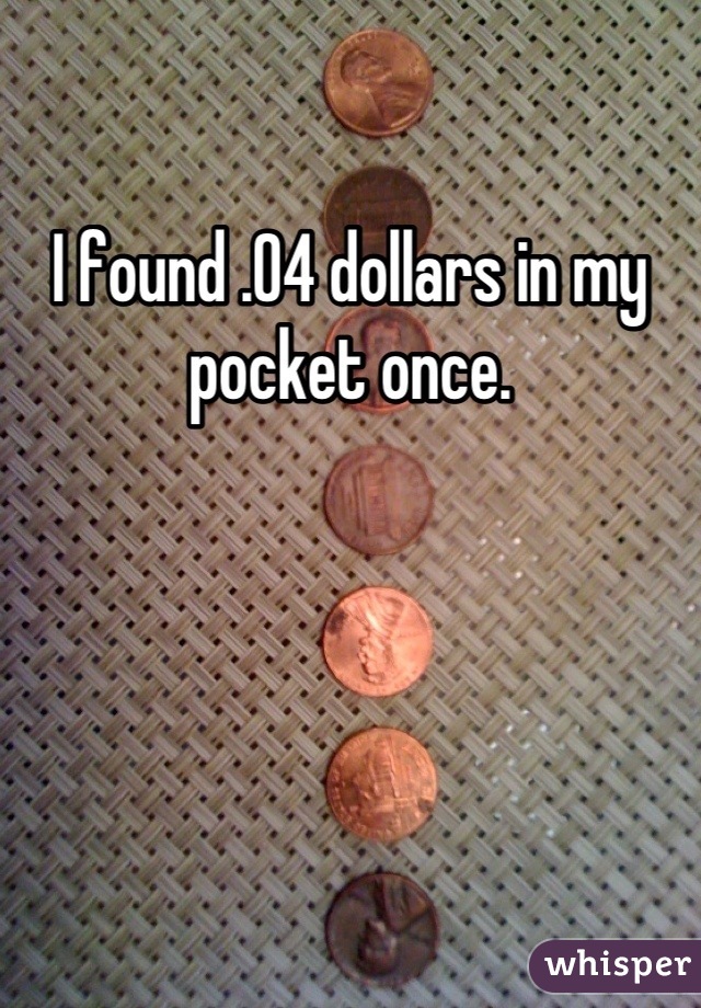 I found .04 dollars in my pocket once.