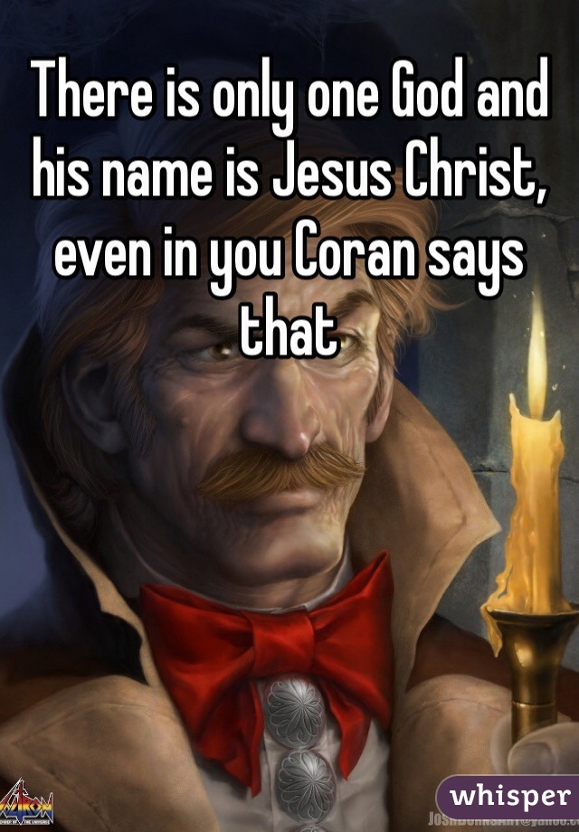 There is only one God and his name is Jesus Christ, even in you Coran says that