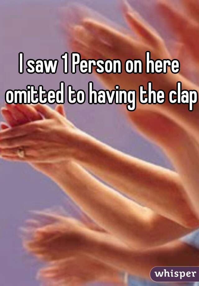 I saw 1 Person on here omitted to having the clap