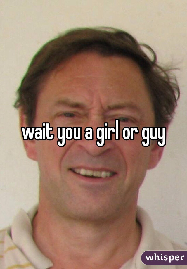 wait you a girl or guy
