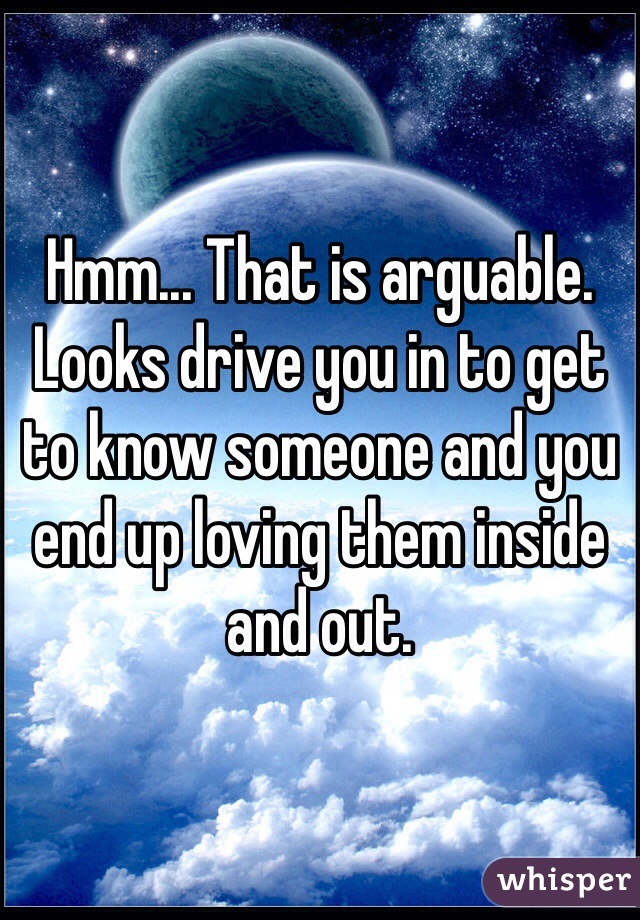 Hmm... That is arguable. Looks drive you in to get to know someone and you end up loving them inside and out.