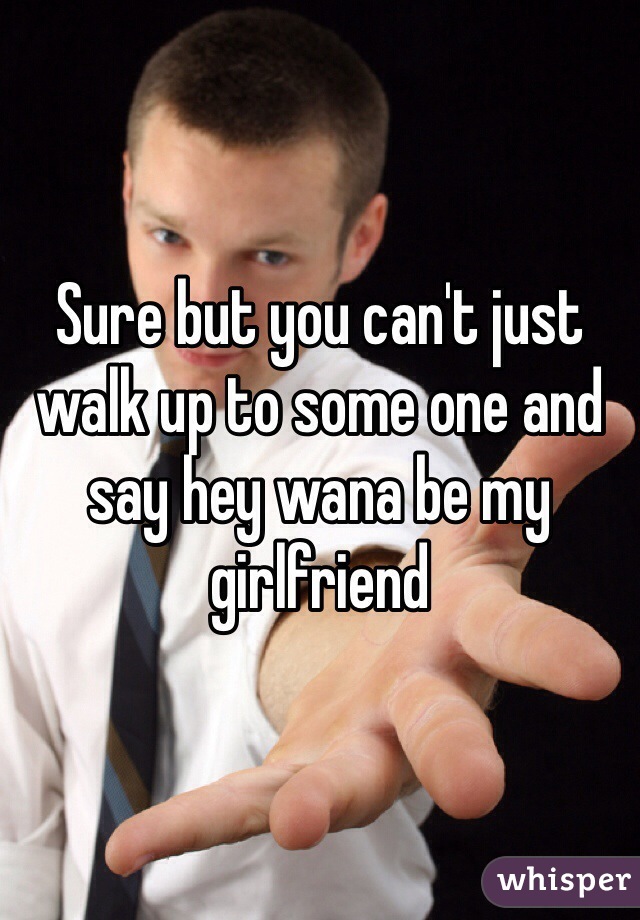 Sure but you can't just walk up to some one and say hey wana be my girlfriend 