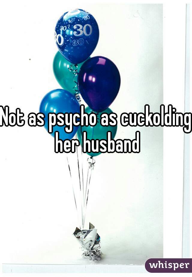 Not as psycho as cuckolding her husband