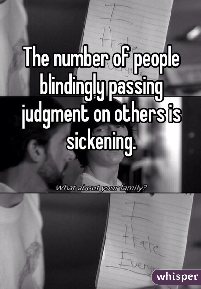The number of people blindingly passing judgment on others is sickening. 