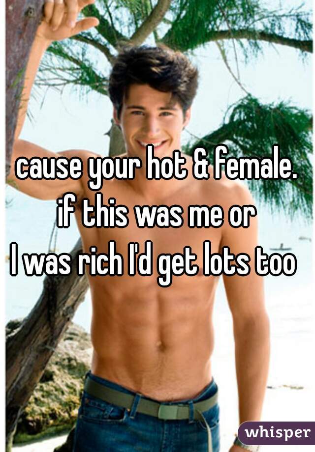 cause your hot & female.
if this was me or
 I was rich I'd get lots too  