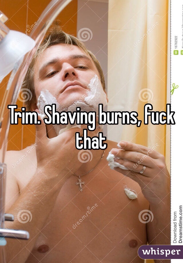Trim. Shaving burns, fuck that