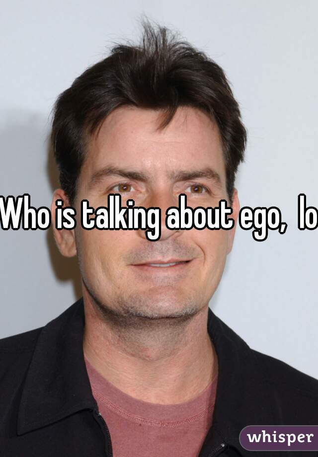 Who is talking about ego,  lol