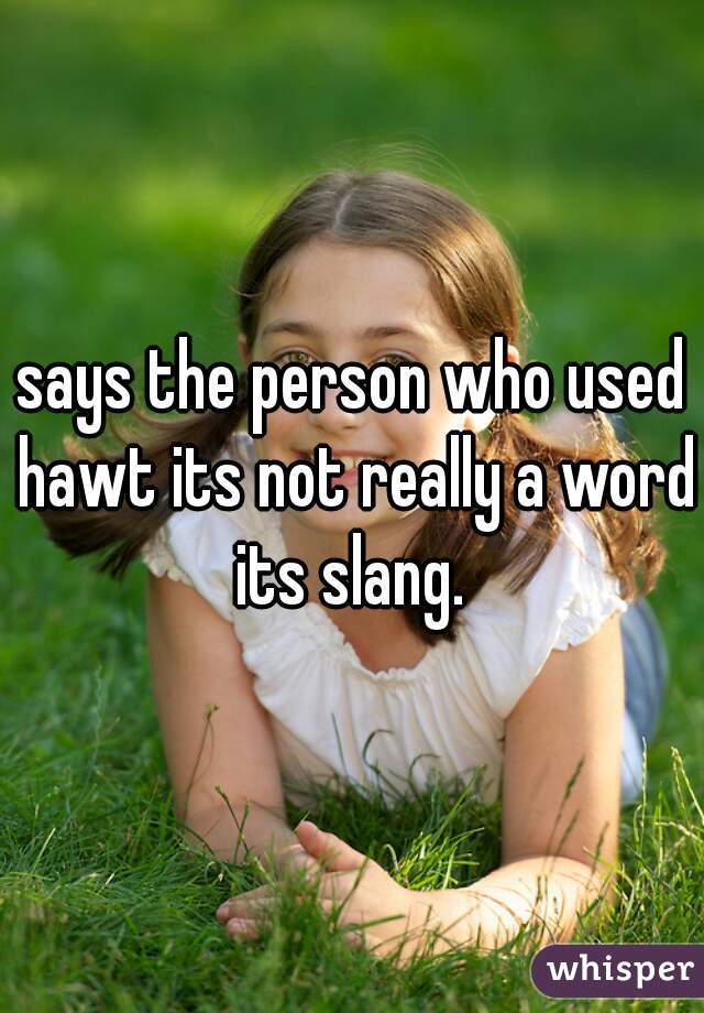 says the person who used hawt its not really a word its slang. 
