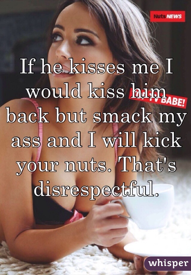 If he kisses me I would kiss him  back but smack my ass and I will kick your nuts. That's disrespectful.
