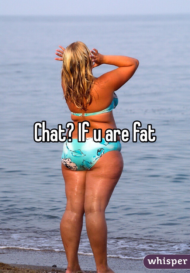 Chat? If u are fat