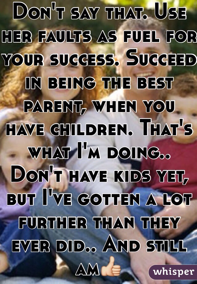 Don't say that. Use her faults as fuel for your success. Succeed in being the best parent, when you have children. That's what I'm doing.. Don't have kids yet, but I've gotten a lot further than they ever did.. And still am👍