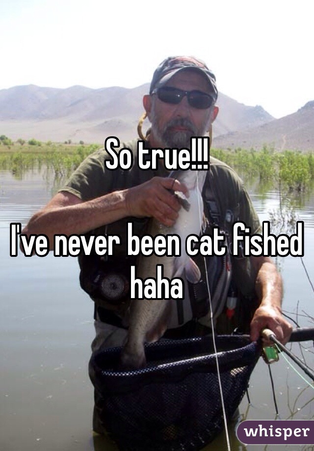 So true!!! 

I've never been cat fished haha