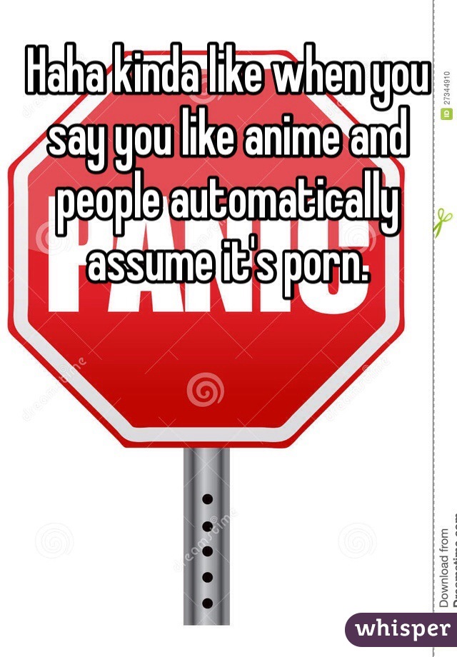 Haha kinda like when you say you like anime and people automatically assume it's porn. 