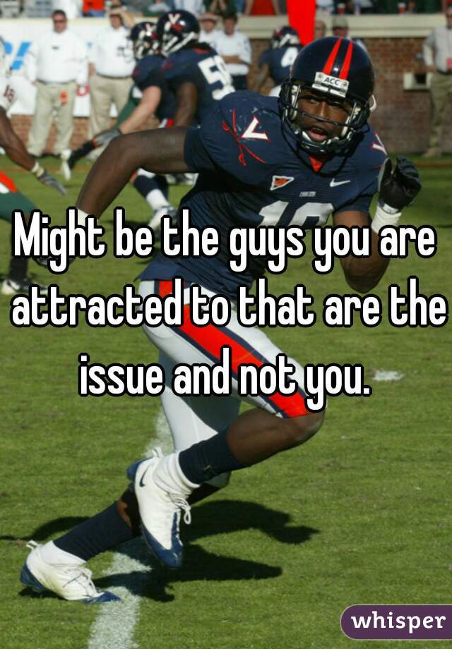 Might be the guys you are attracted to that are the issue and not you. 