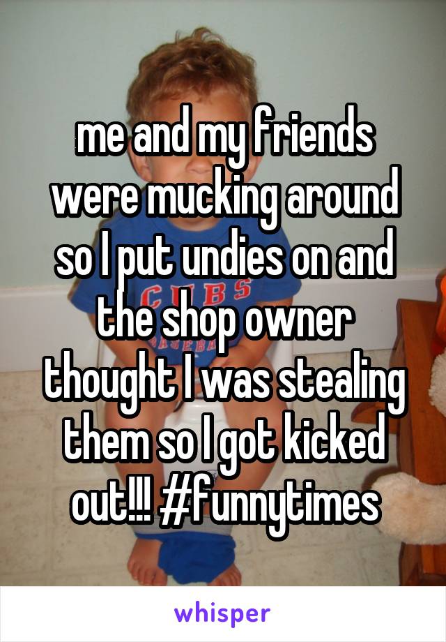 me and my friends were mucking around so I put undies on and the shop owner thought I was stealing them so I got kicked out!!! #funnytimes