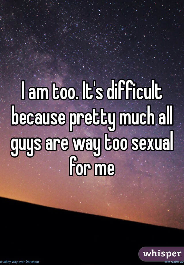 I am too. It's difficult because pretty much all guys are way too sexual for me