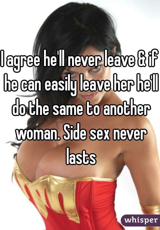 I agree he'll never leave & if he can easily leave her he'll do the same to another woman. Side sex never lasts