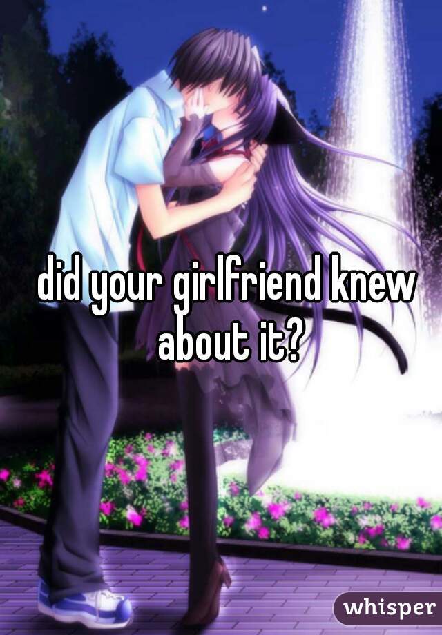 did your girlfriend knew about it?
